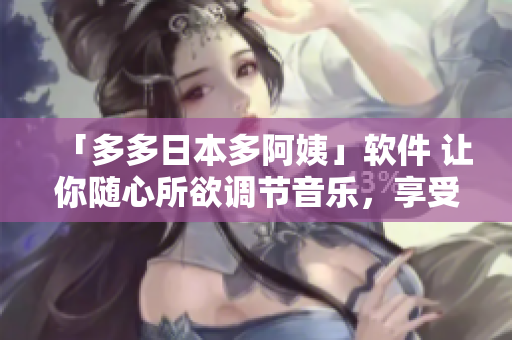 「多多日本多阿姨」软件 让你随心所欲调节音乐，享受无尽音乐魅力
