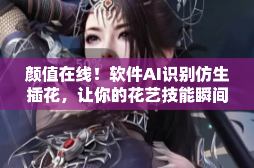 颜值在线！软件AI识别仿生插花，让你的花艺技能瞬间翻倍