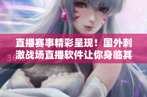 直播赛事精彩呈现！国外刺激战场直播软件让你身临其境
