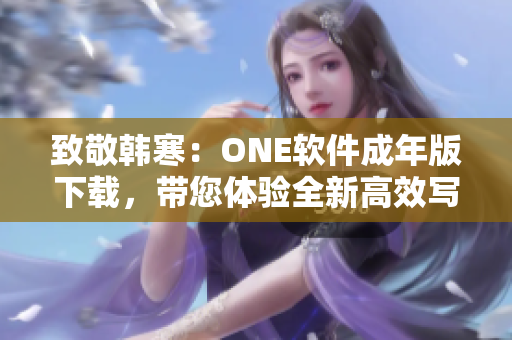 致敬韩寒：ONE软件成年版下载，带您体验全新高效写作！