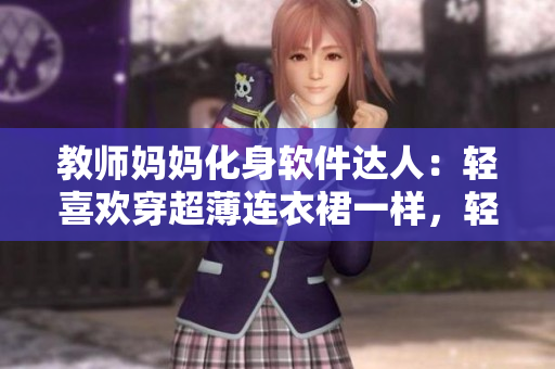 教师妈妈化身软件达人：轻喜欢穿超薄连衣裙一样，轻松玩转编程世界