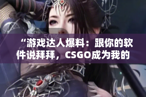 “游戏达人爆料：跟你的软件说拜拜，CSGO成为我的最爱”