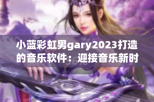 小蓝彩虹男gary2023打造的音乐软件：迎接音乐新时代的到来！