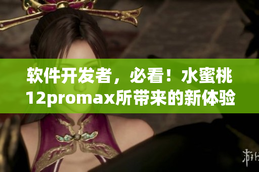 软件开发者，必看！水蜜桃12promax所带来的新体验！