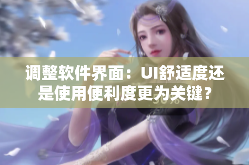 调整软件界面：UI舒适度还是使用便利度更为关键？