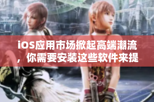 iOS应用市场掀起高端潮流，你需要安装这些软件来提升你的智能手机体验