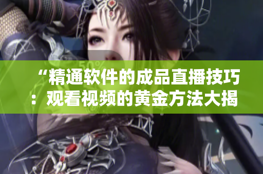 “精通软件的成品直播技巧：观看视频的黄金方法大揭秘！”