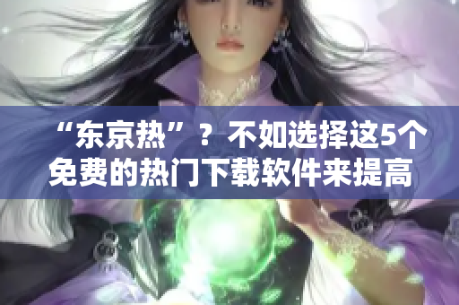 “东京热”？不如选择这5个免费的热门下载软件来提高效率！