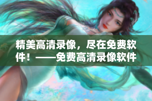 精美高清录像，尽在免费软件！——免费高清录像软件推荐