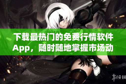 下载最热门的免费行情软件App，随时随地掌握市场动态！