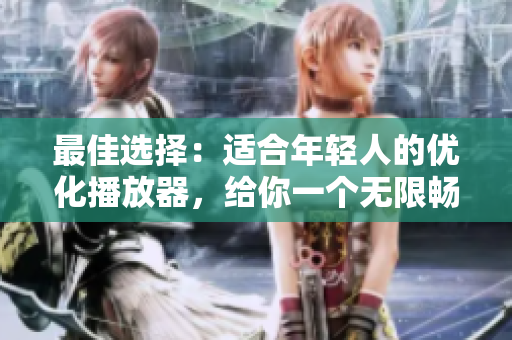 最佳选择：适合年轻人的优化播放器，给你一个无限畅享的视听盛宴