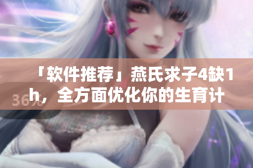 「软件推荐」燕氏求子4缺1h，全方面优化你的生育计划