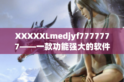 XXXXXLmedjyf7777777——一款功能强大的软件你值得拥有