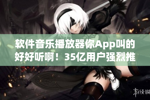 软件音乐播放器你App叫的好好听啊！35亿用户强烈推荐！
