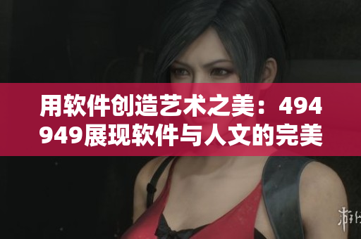 用软件创造艺术之美：494949展现软件与人文的完美结合