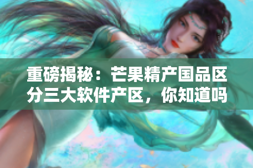 重磅揭秘：芒果精产国品区分三大软件产区，你知道吗？！