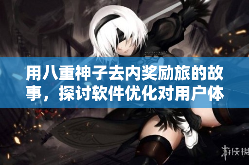 用八重神子去内奖励旅的故事，探讨软件优化对用户体验的重要性。