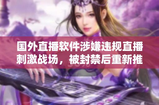 国外直播软件涉嫌违规直播刺激战场，被封禁后重新推出，引发舆论关注