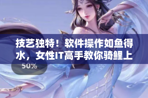 技艺独特！软件操作如鱼得水，女性IT高手教你骑鲤上天！