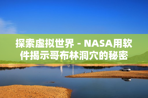 探索虚拟世界 - NASA用软件揭示哥布林洞穴的秘密