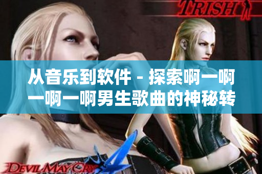 从音乐到软件 - 探索啊一啊一啊一啊男生歌曲的神秘转变