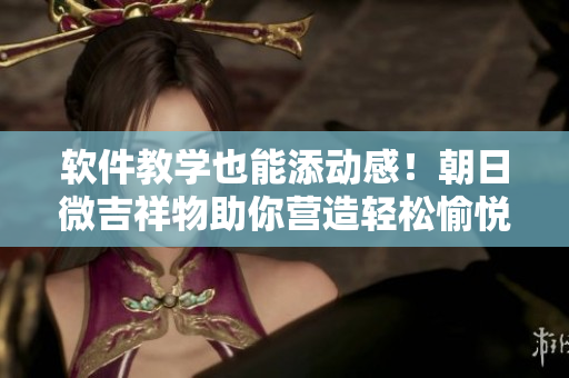 软件教学也能添动感！朝日微吉祥物助你营造轻松愉悦的学习氛围