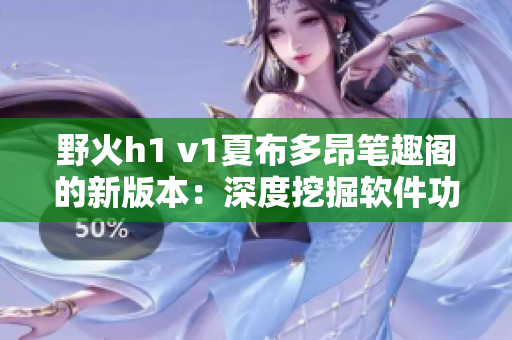 野火h1 v1夏布多昂笔趣阁的新版本：深度挖掘软件功能与应用指南