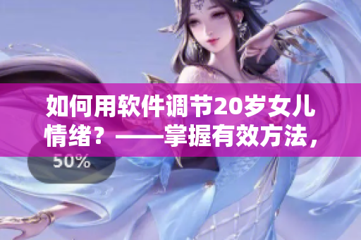 如何用软件调节20岁女儿情绪？——掌握有效方法，让女儿重获内心平静。