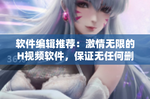 软件编辑推荐：激情无限的H视频软件，保证无任何删减