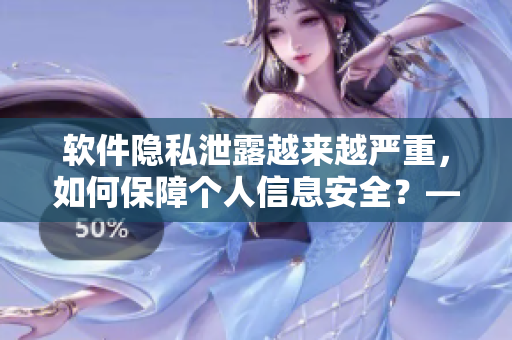 软件隐私泄露越来越严重，如何保障个人信息安全？——从“私隐忧虑”谈起