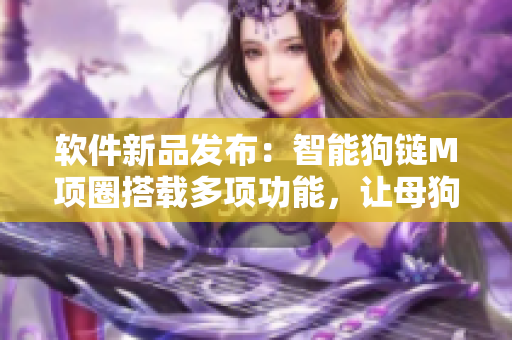 软件新品发布：智能狗链M项圈搭载多项功能，让母狗牵引更安全便利