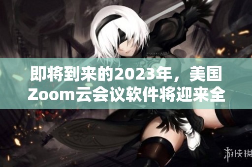 即将到来的2023年，美国Zoom云会议软件将迎来全新升级