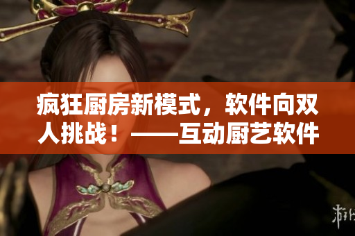 疯狂厨房新模式，软件向双人挑战！——互动厨艺软件进入新阶段
