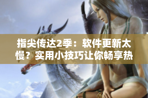 指尖传达2季：软件更新太慢？实用小技巧让你畅享热情！