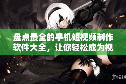 盘点最全的手机短视频制作软件大全，让你轻松成为视频创作达人！