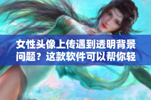 女性头像上传遇到透明背景问题？这款软件可以帮你轻松解决高清透明背景！