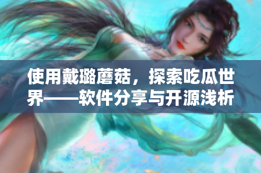 使用戴璐蘑菇，探索吃瓜世界——软件分享与开源浅析