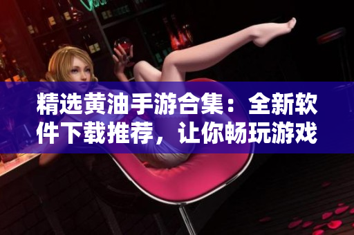 精选黄油手游合集：全新软件下载推荐，让你畅玩游戏乐趣
