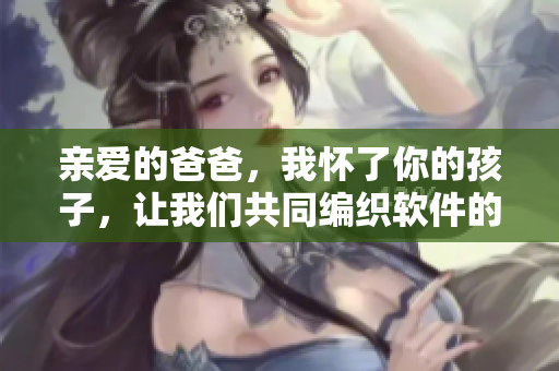 亲爱的爸爸，我怀了你的孩子，让我们共同编织软件的未来