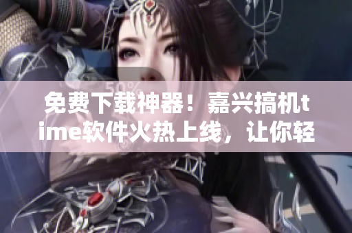 免费下载神器！嘉兴搞机time软件火热上线，让你轻松获取任何软件