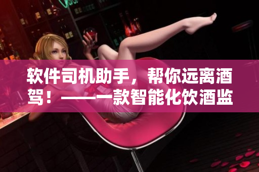 软件司机助手，帮你远离酒驾！——一款智能化饮酒监测应用的推广与运用