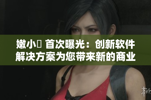 嫩小槡 首次曝光：创新软件解决方案为您带来新的商业机遇