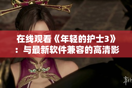 在线观看《年轻的护士3》：与最新软件兼容的高清影像完美呈现