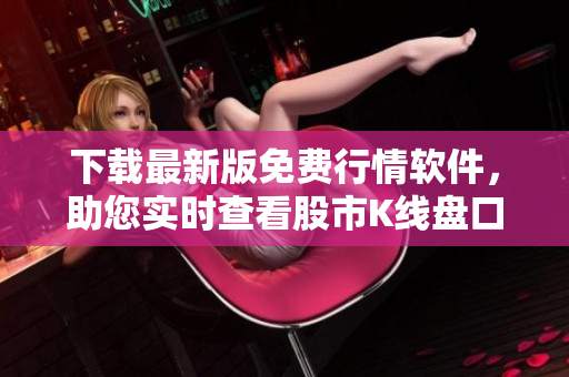 下载最新版免费行情软件，助您实时查看股市K线盘口！