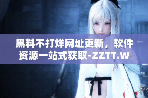 黑料不打烊网址更新，软件资源一站式获取-ZZTT.WIN