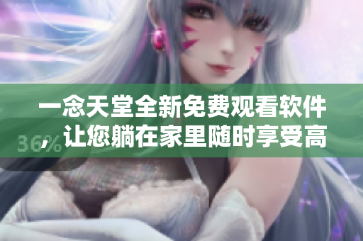 一念天堂全新免费观看软件，让您躺在家里随时享受高清影视！