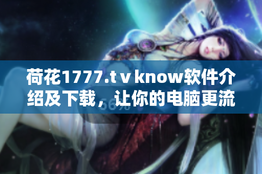 荷花1777.tⅴknow软件介绍及下载，让你的电脑更流畅运行
