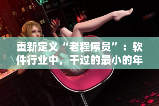 重新定义“老程序员”：软件行业中，干过的最小的年龄多大才算是“老”？