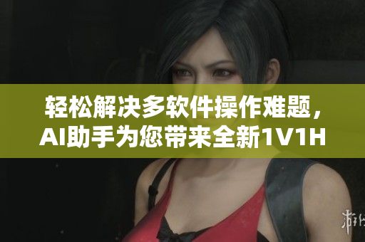 轻松解决多软件操作难题，AI助手为您带来全新1V1H软件优化体验