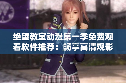 绝望教室动漫第一季免费观看软件推荐：畅享高清观影体验